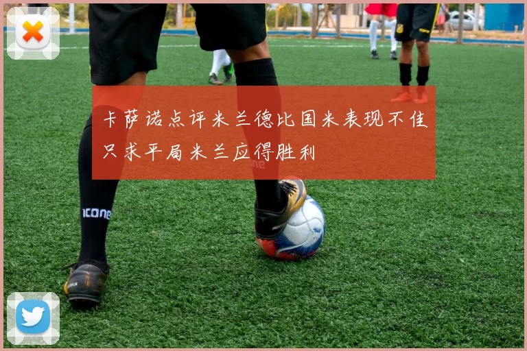 卡萨诺点评米兰德比国米表现不佳只求平局米兰应得胜利