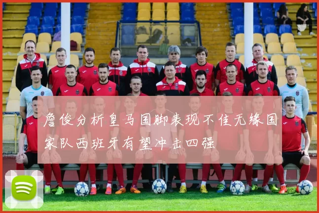 詹俊分析皇马国脚表现不佳无缘国家队西班牙有望冲击四强
