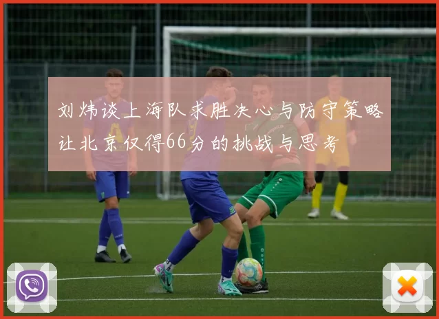 刘炜谈上海队求胜决心与防守策略让北京仅得66分的挑战与思考
