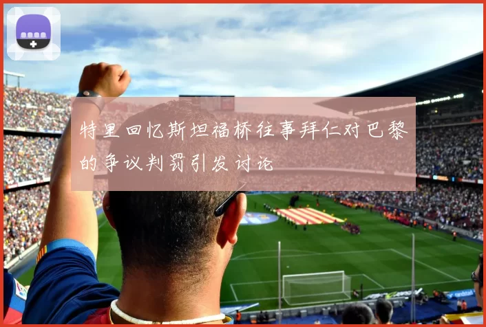 特里回忆斯坦福桥往事拜仁对巴黎的争议判罚引发讨论