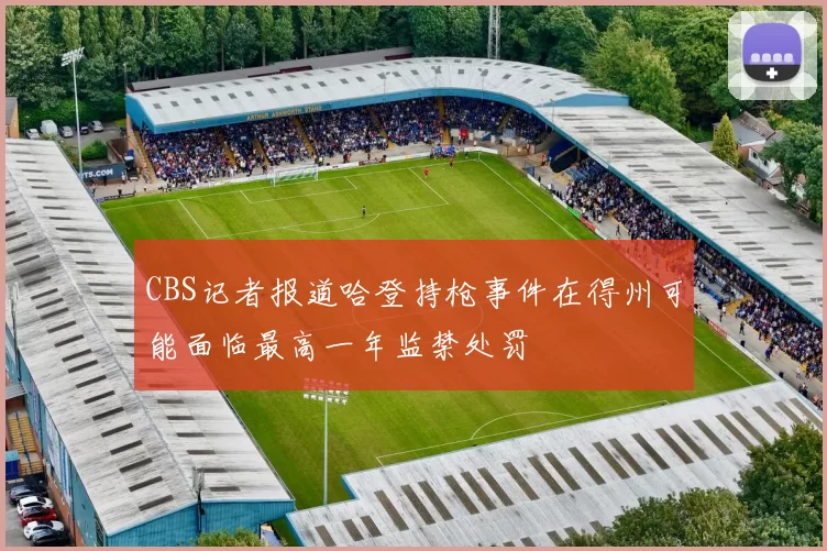 CBS记者报道哈登持枪事件在得州可能面临最高一年监禁处罚