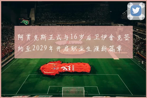 阿贾克斯正式与16岁后卫伊舍克签约至2029年开启职业生涯新篇章