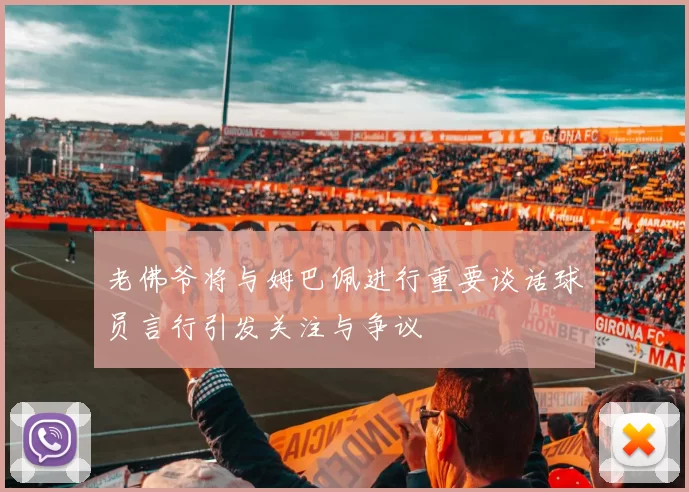 老佛爷将与姆巴佩进行重要谈话球员言行引发关注与争议