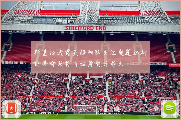 斯基拉透露英超两队关注奥蓬达科斯蒂奇或将自由身离开尤文