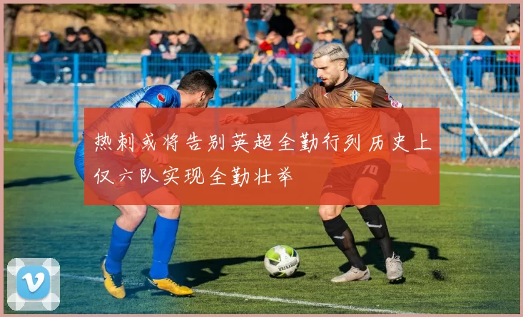热刺或将告别英超全勤行列历史上仅六队实现全勤壮举