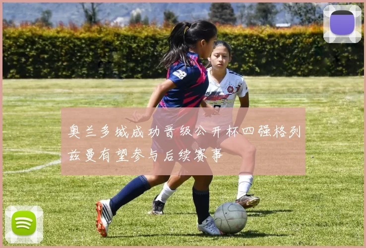 奥兰多城成功晋级公开杯四强格列兹曼有望参与后续赛事