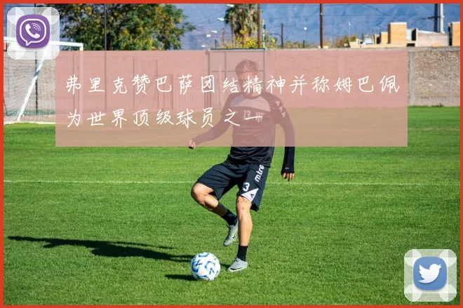 弗里克赞巴萨团结精神并称姆巴佩为世界顶级球员之一