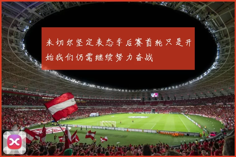 米切尔坚定表态季后赛首轮只是开始我们仍需继续努力奋战