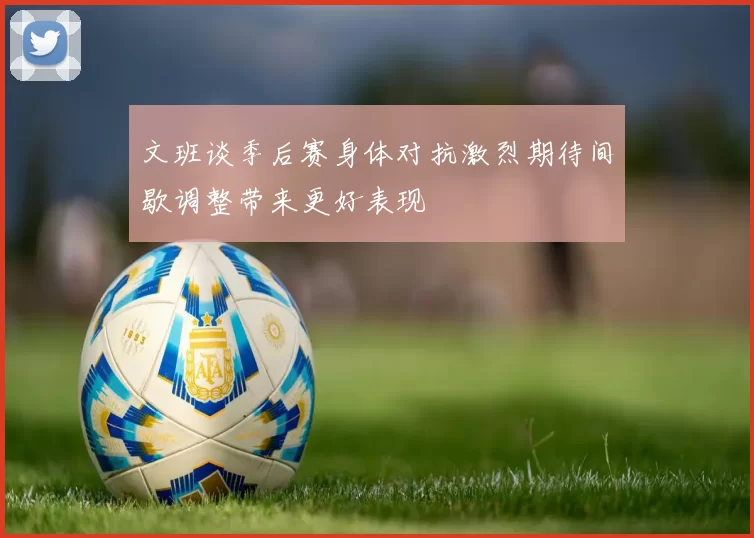 文班谈季后赛身体对抗激烈期待间歇调整带来更好表现