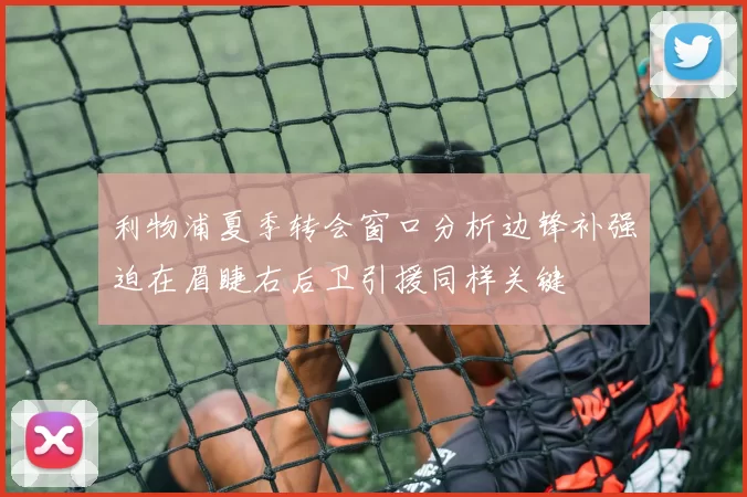 利物浦夏季转会窗口分析边锋补强迫在眉睫右后卫引援同样关键