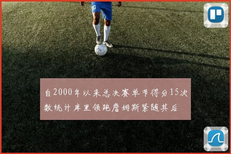 自2000年以来总决赛单节得分15次数统计库里领跑詹姆斯紧随其后