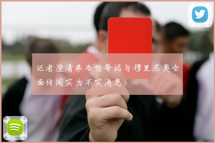 记者澄清弗洛伦蒂诺与穆里尼奥会面传闻实为不实消息